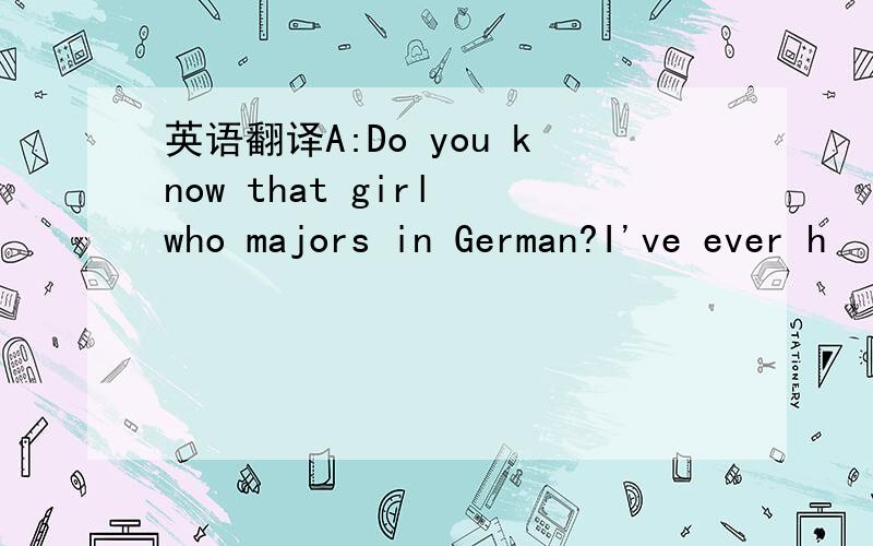 英语翻译A:Do you know that girl who majors in German?I've ever h