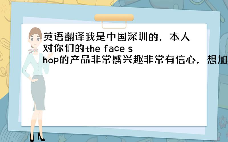 英语翻译我是中国深圳的，本人对你们的the face shop的产品非常感兴趣非常有信心，想加盟你们的品牌，但我一直无法