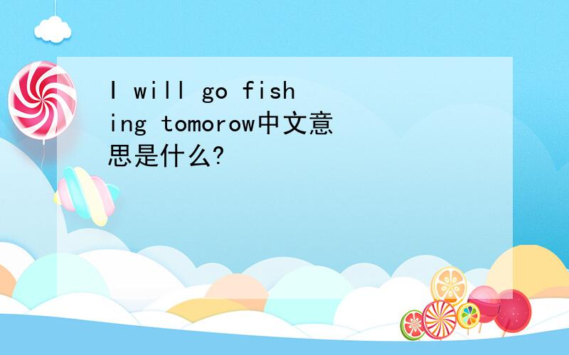 I will go fishing tomorow中文意思是什么?
