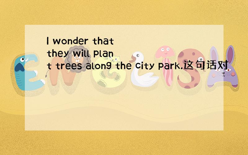 I wonder that they will plant trees along the city park.这句话对