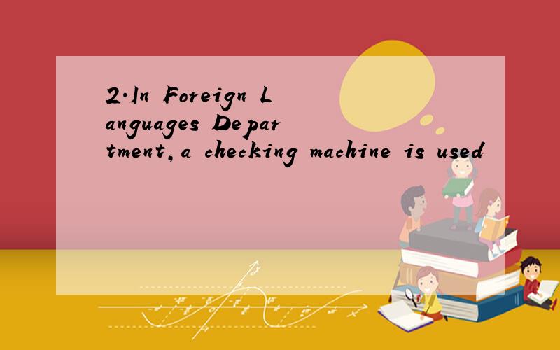2.In Foreign Languages Department,a checking machine is used
