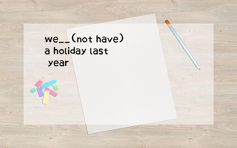 we__(not have)a holiday last year