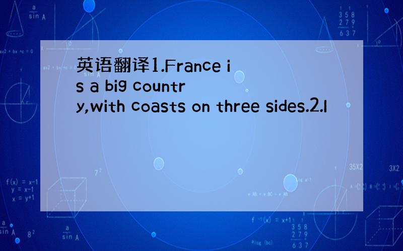 英语翻译1.France is a big country,with coasts on three sides.2.I