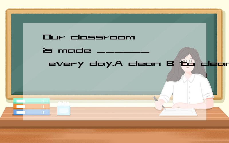 Our classroom is made ______ every day.A clean B to clean C