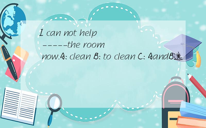I can not help -----the room now.A:clean B:to clean C:AandB选