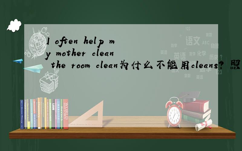 I often help my mother clean the room clean为什么不能用cleans? 照理来