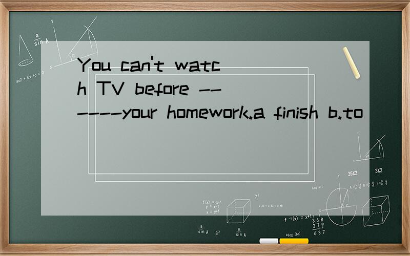 You can't watch TV before ------your homework.a finish b.to