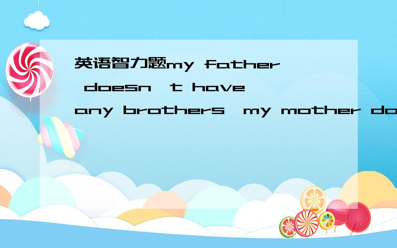 英语智力题my father doesn't have any brothers,my mother doesn't h