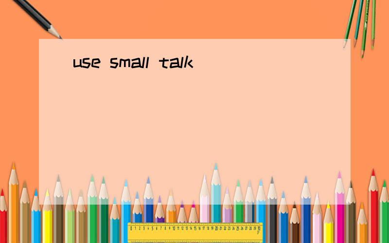 use small talk