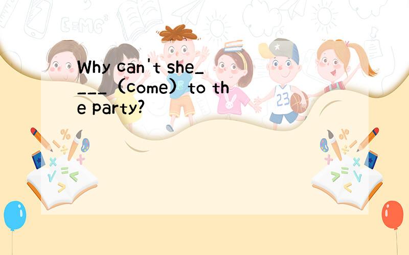 Why can't she____（come）to the party?