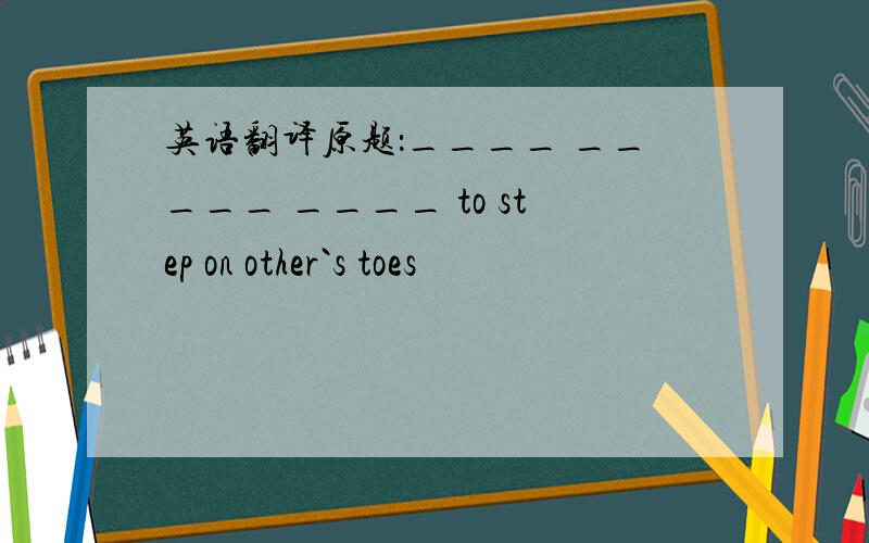 英语翻译原题：____ _____ ____ to step on other`s toes