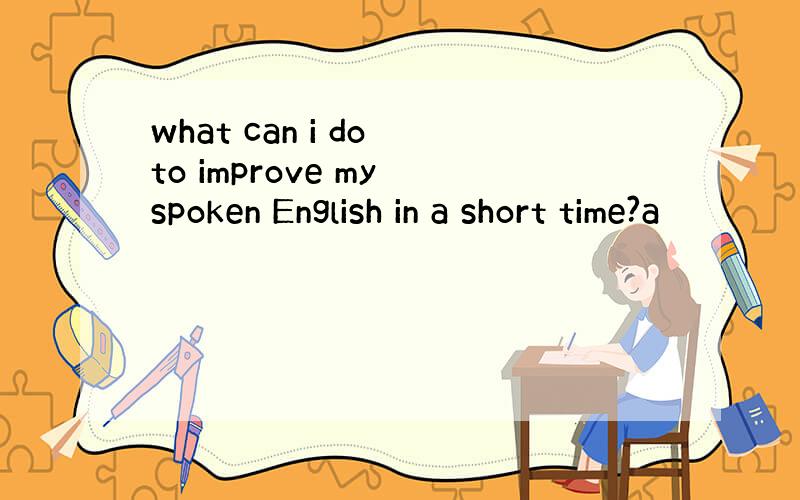 what can i do to improve my spoken English in a short time?a