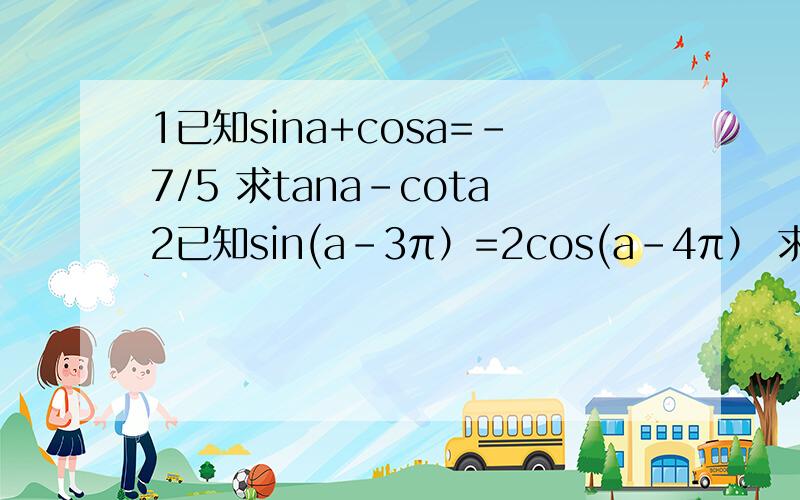 1已知sina+cosa=-7/5 求tana-cota2已知sin(a-3π）=2cos(a-4π） 求sinacos