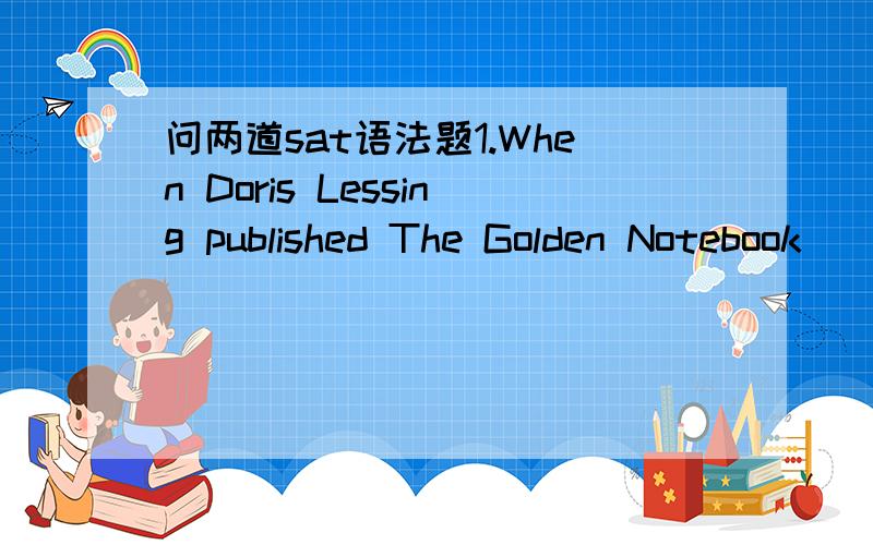 问两道sat语法题1.When Doris Lessing published The Golden Notebook