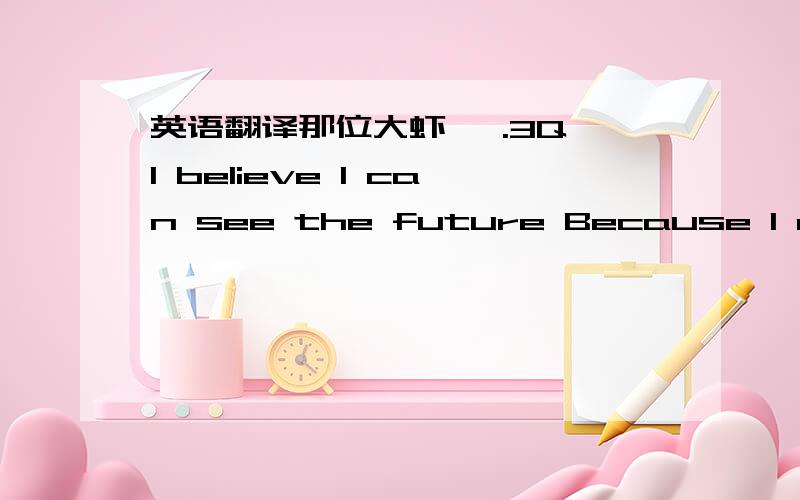 英语翻译那位大虾` .3Q`I believe I can see the future Because I repea