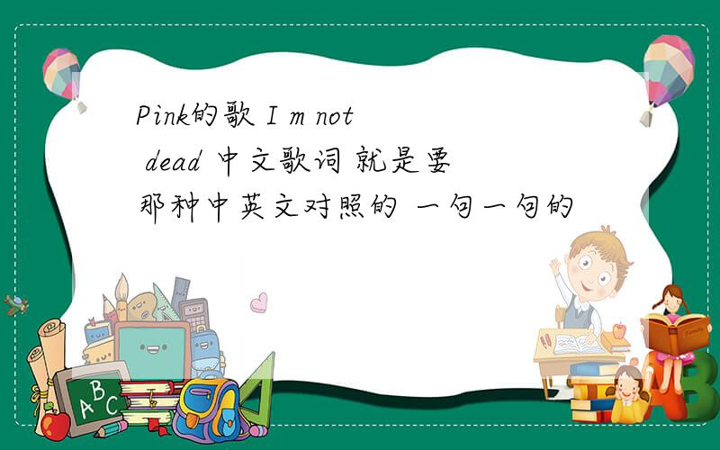 Pink的歌 I m not dead 中文歌词 就是要那种中英文对照的 一句一句的