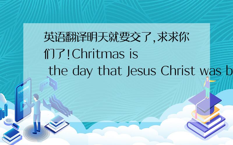 英语翻译明天就要交了,求求你们了!Chritmas is the day that Jesus Christ was b
