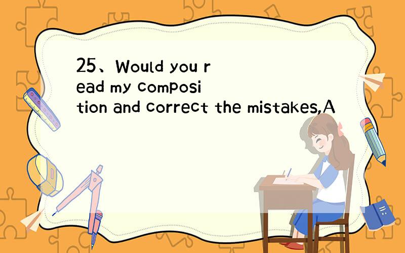 25、Would you read my composition and correct the mistakes,A