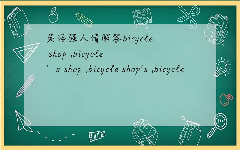英语强人请解答bicycle shop ,bicycle’s shop ,bicycle shop's ,bicycle