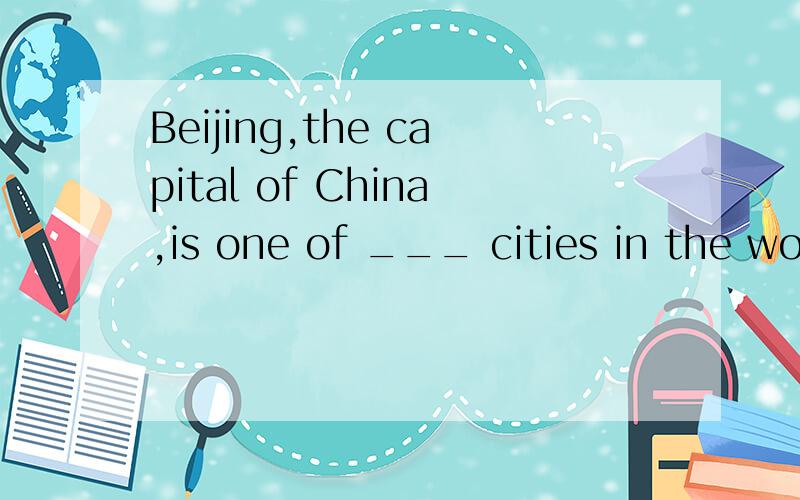 Beijing,the capital of China,is one of ___ cities in the wor