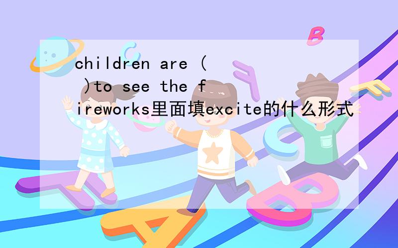children are ( )to see the fireworks里面填excite的什么形式