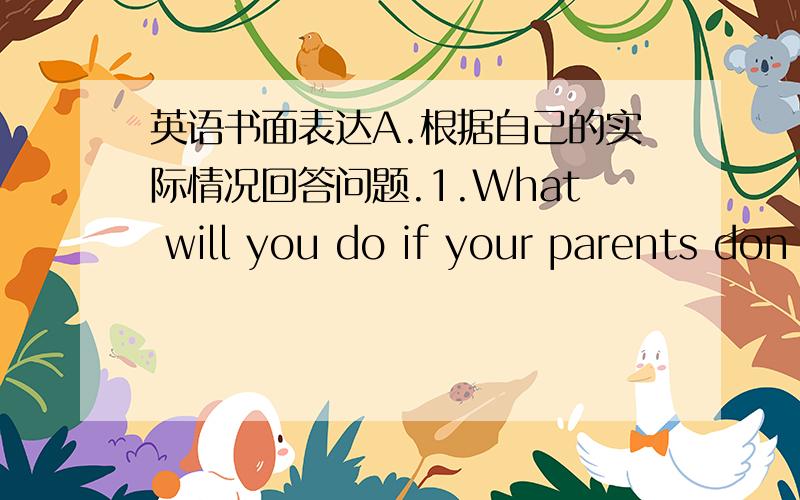 英语书面表达A.根据自己的实际情况回答问题.1.What will you do if your parents don