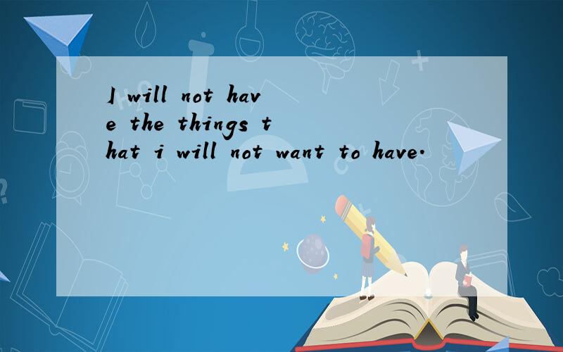 I will not have the things that i will not want to have.