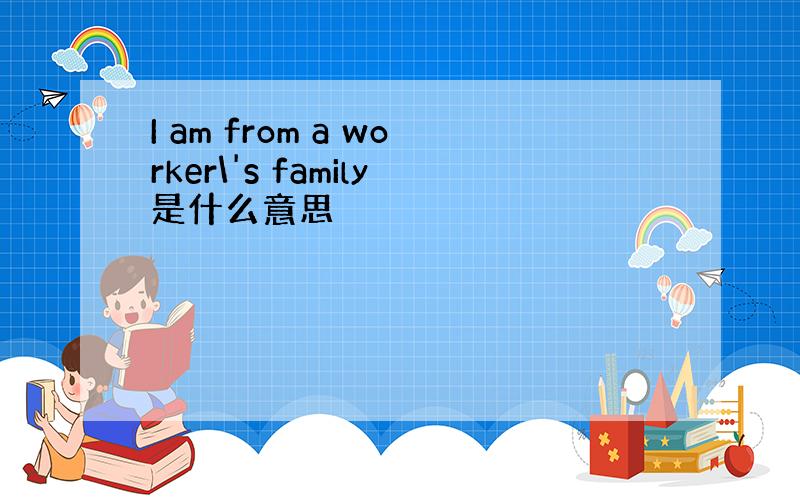 I am from a worker\'s family是什么意思