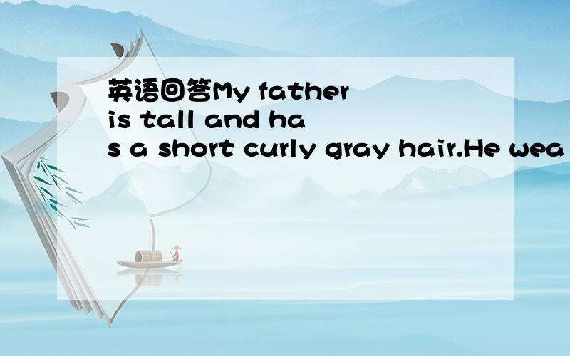 英语回答My father is tall and has a short curly gray hair.He wea