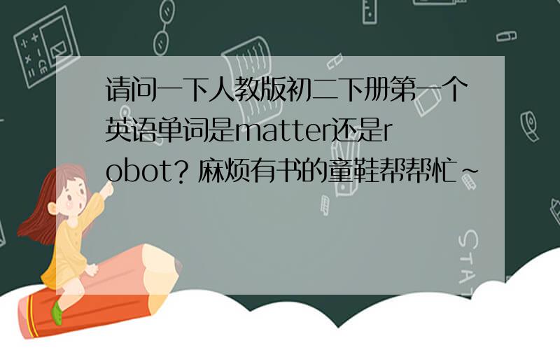 请问一下人教版初二下册第一个英语单词是matter还是robot？麻烦有书的童鞋帮帮忙～