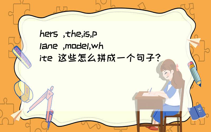 hers ,the,is,plane ,model,white 这些怎么拼成一个句子?