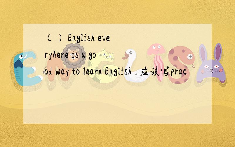 （） English everyhere is a good way to learn English .应该写prac