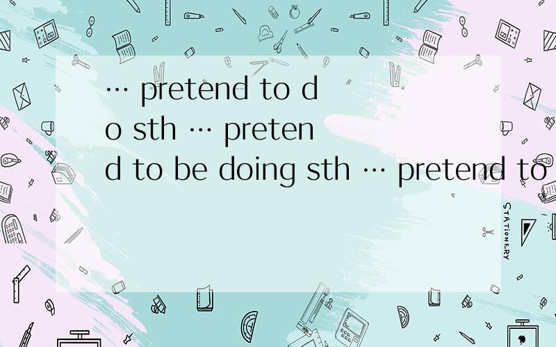 … pretend to do sth … pretend to be doing sth … pretend to h
