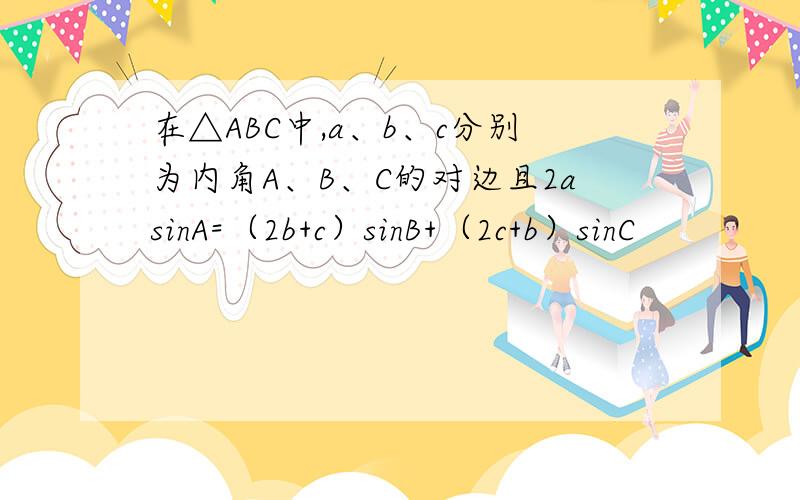 在△ABC中,a、b、c分别为内角A、B、C的对边且2asinA=（2b+c）sinB+（2c+b）sinC