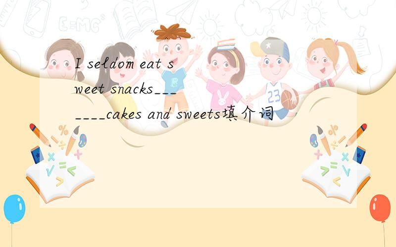 I seldom eat sweet snacks_______cakes and sweets填介词