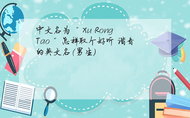 中文名为“ Xu Rong Tao ”怎样取个好听 谐音的英文名（男生）