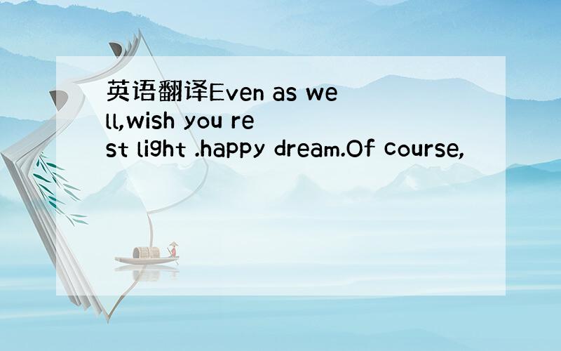 英语翻译Even as well,wish you rest light .happy dream.Of course,