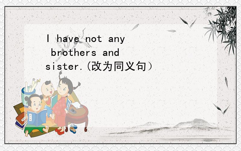 I have not any brothers and sister.(改为同义句）