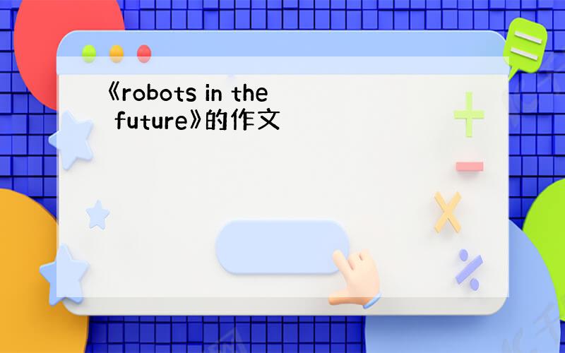 《robots in the future》的作文