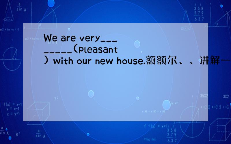 We are very________(pleasant) with our new house.额额尔、、讲解一下肿么