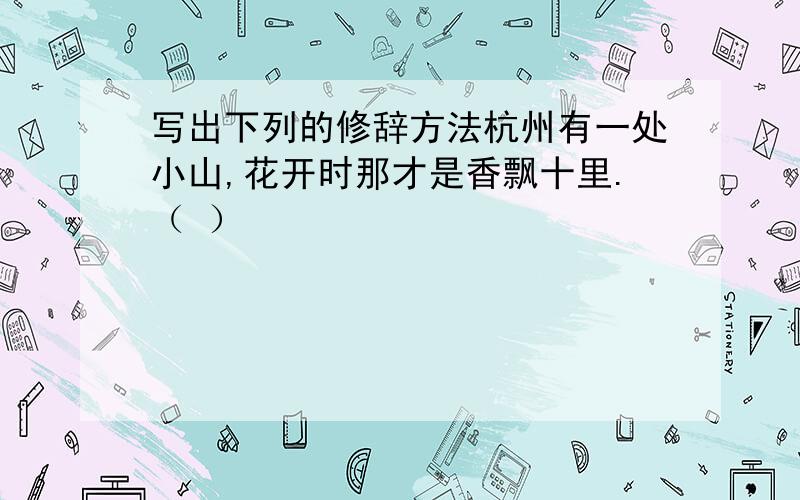 写出下列的修辞方法杭州有一处小山,花开时那才是香飘十里.（ ）