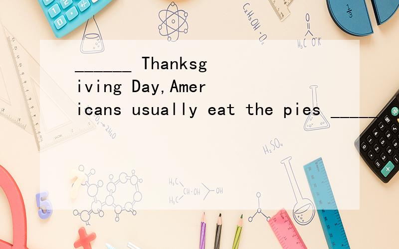 ______ Thanksgiving Day,Americans usually eat the pies _____