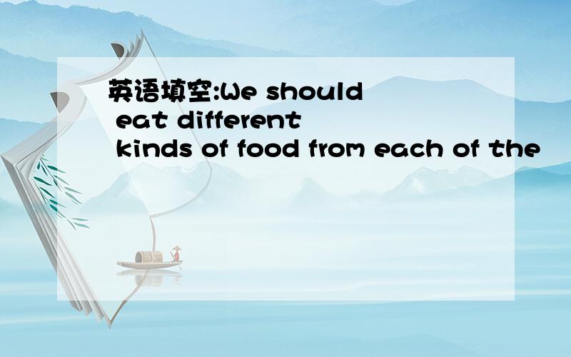 英语填空:We should eat different kinds of food from each of the