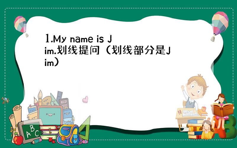 1.My name is Jim.划线提问（划线部分是Jim）