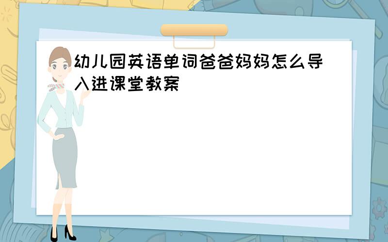 幼儿园英语单词爸爸妈妈怎么导入进课堂教案