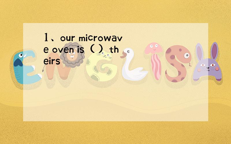 1、our microwave oven is（ ）theirs