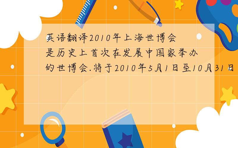 英语翻译2010年上海世博会是历史上首次在发展中国家举办的世博会.将于2010年5月1日至10月31日举行.上海世博会的