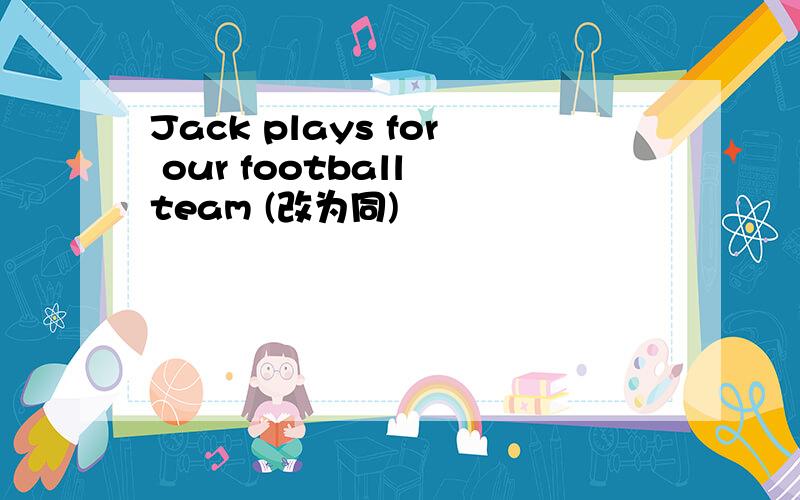 Jack plays for our football team (改为同)