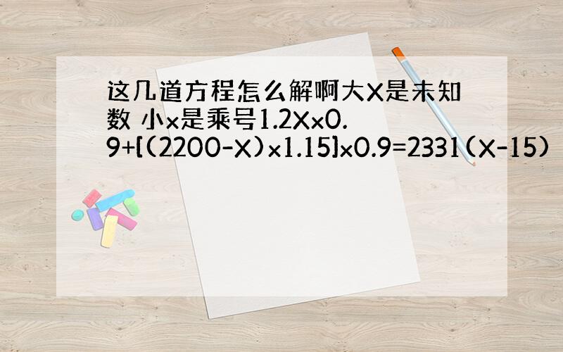 这几道方程怎么解啊大X是未知数 小x是乘号1.2Xx0.9+[(2200-X)x1.15]x0.9=2331(X-15)