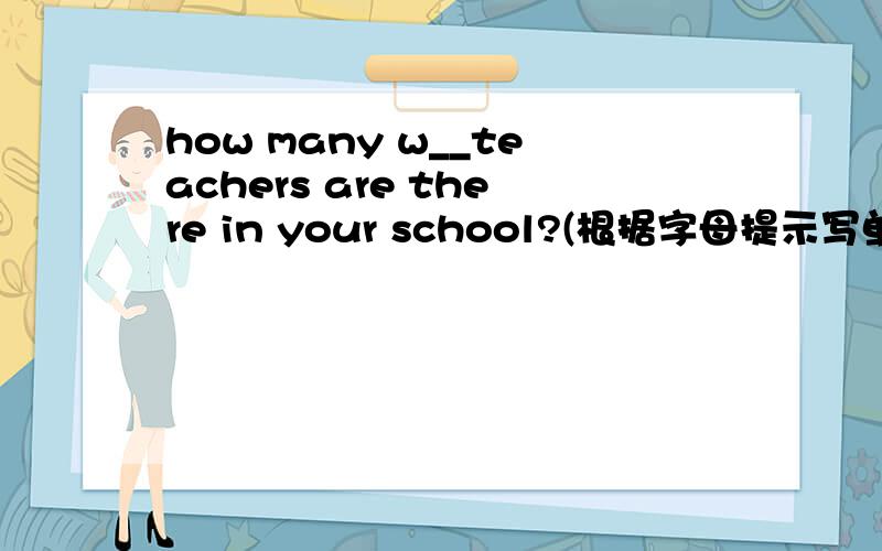 how many w__teachers are there in your school?(根据字母提示写单词